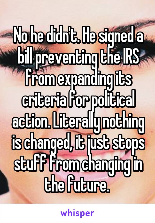 No he didn't. He signed a bill preventing the IRS from expanding its criteria for political action. Literally nothing is changed, it just stops stuff from changing in the future. 