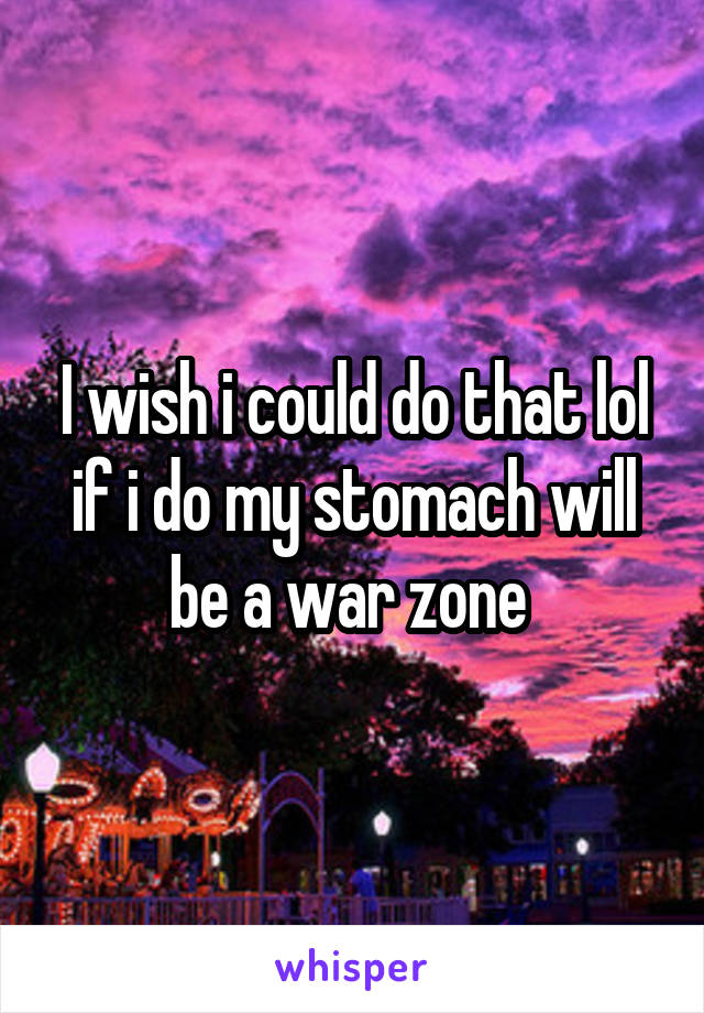 I wish i could do that lol if i do my stomach will be a war zone 