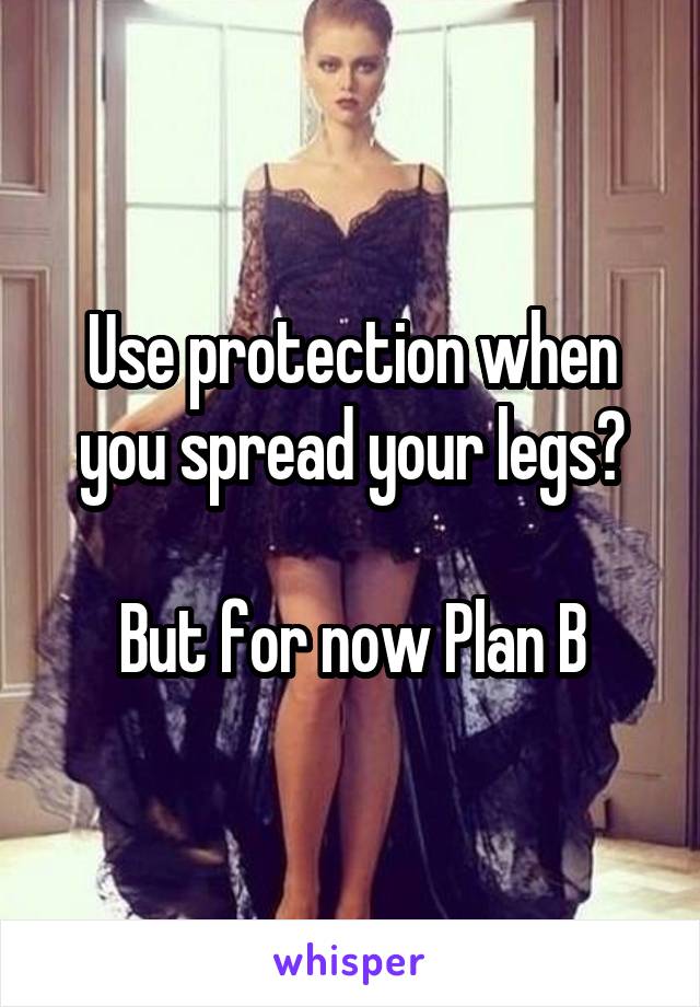 Use protection when you spread your legs?

But for now Plan B