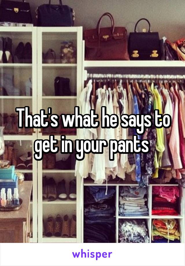 That's what he says to get in your pants 