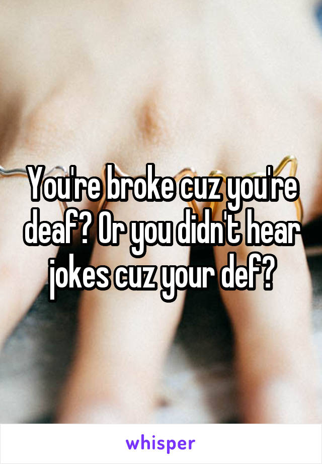 You're broke cuz you're deaf? Or you didn't hear jokes cuz your def?