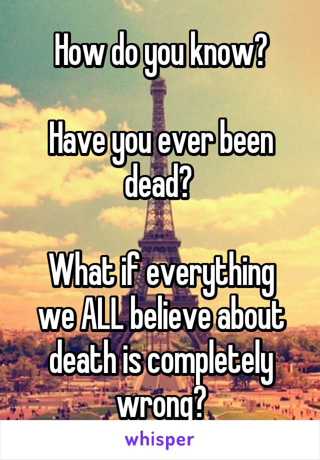 How do you know?

Have you ever been dead? 

What if everything we ALL believe about death is completely wrong?