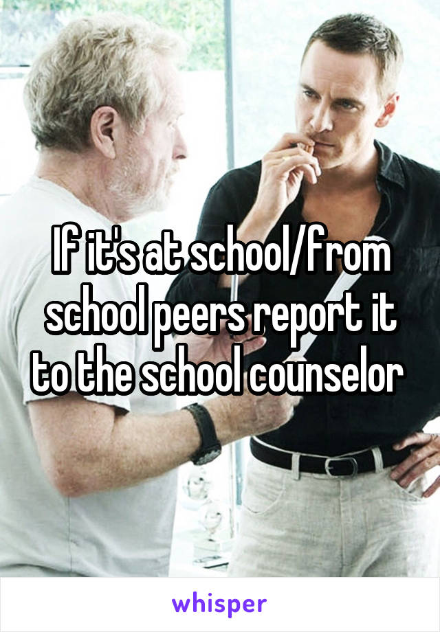 If it's at school/from school peers report it to the school counselor 