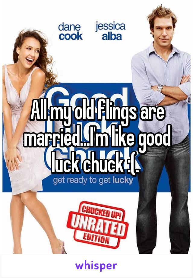 All my old flings are married...I'm like good luck chuck :(. 