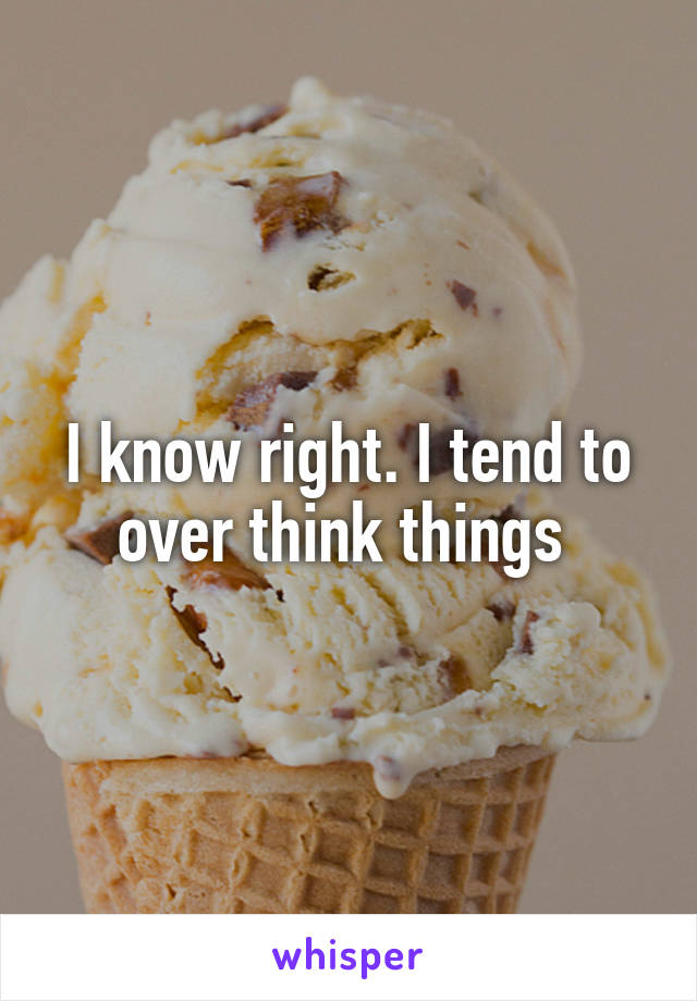 I know right. I tend to over think things 