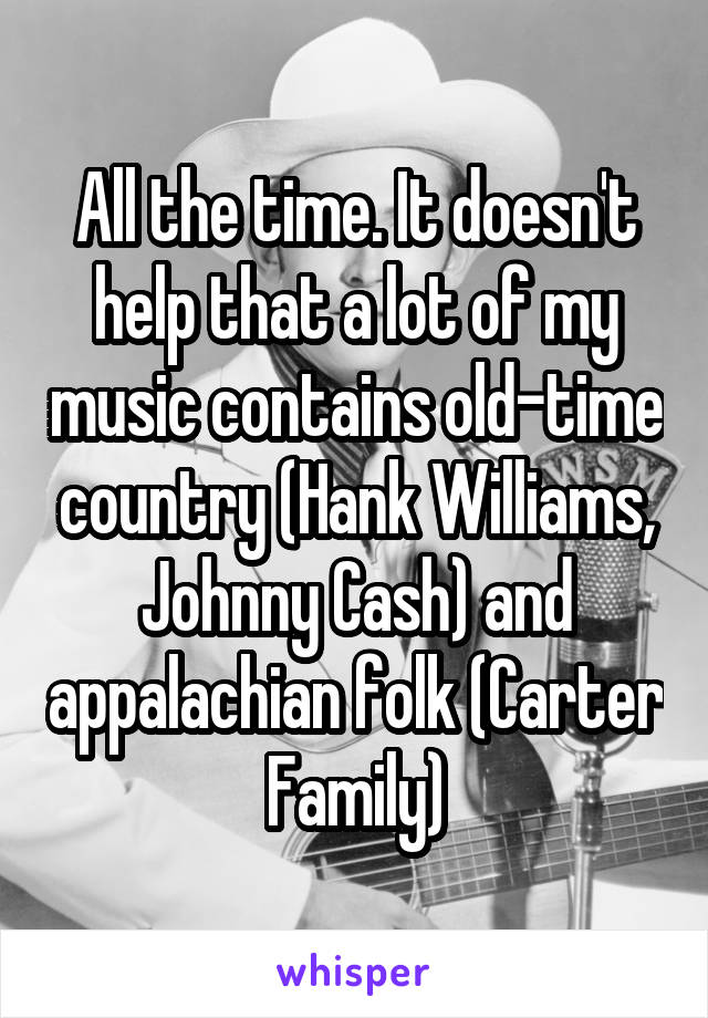 All the time. It doesn't help that a lot of my music contains old-time country (Hank Williams, Johnny Cash) and appalachian folk (Carter Family)