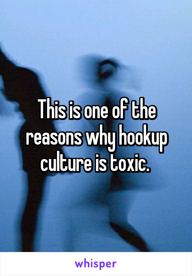 This is one of the reasons why hookup culture is toxic. 