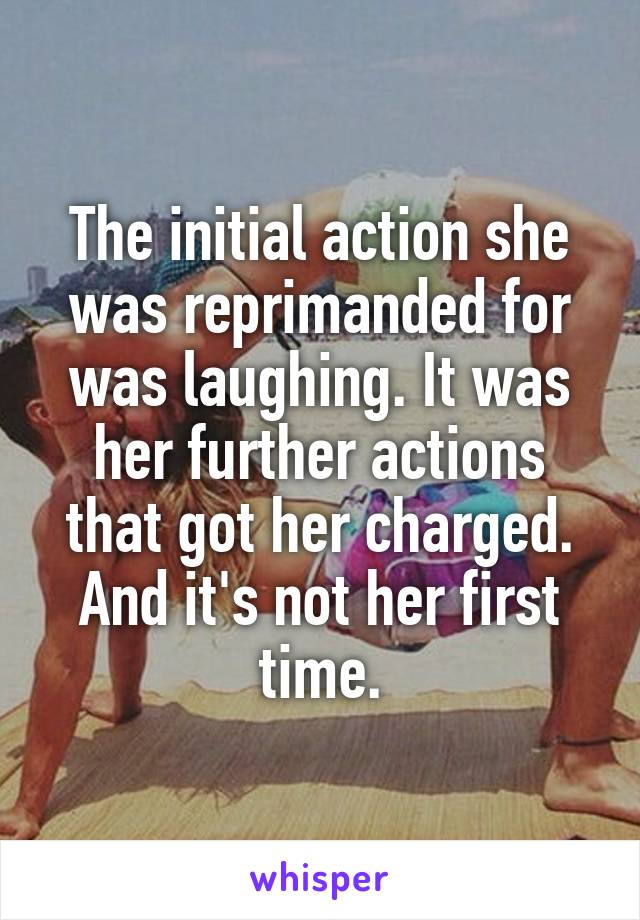 The initial action she was reprimanded for was laughing. It was her further actions that got her charged. And it's not her first time.