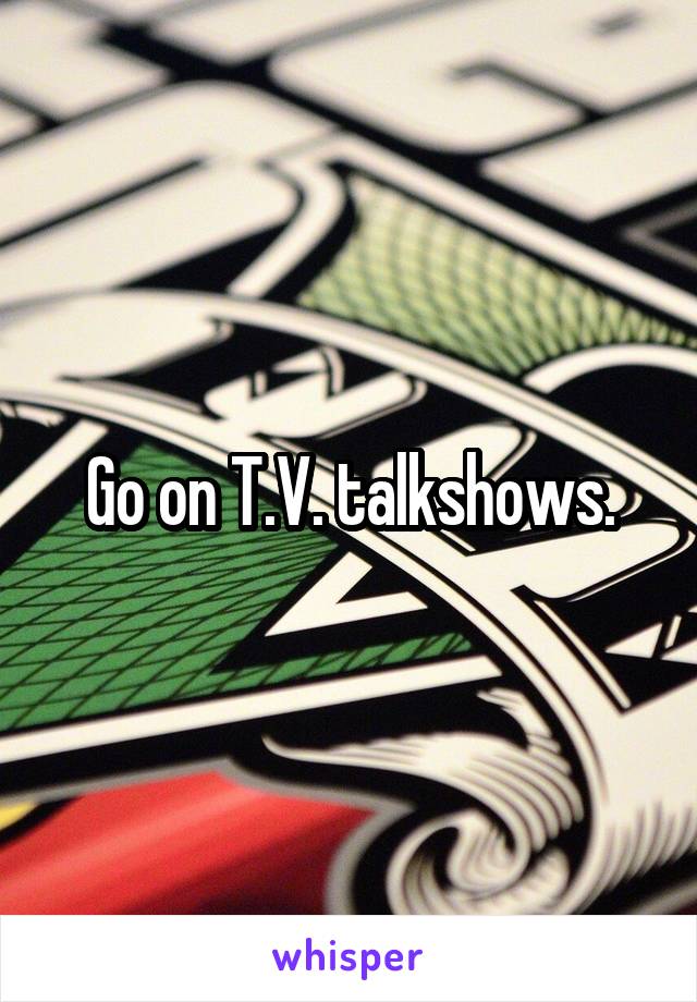 Go on T.V. talkshows.