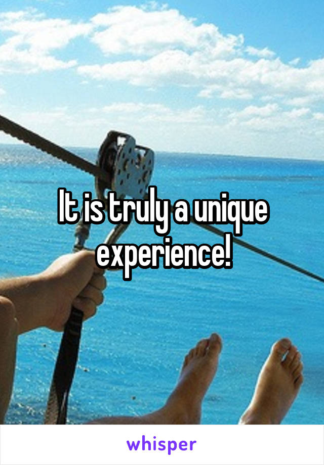 It is truly a unique experience!