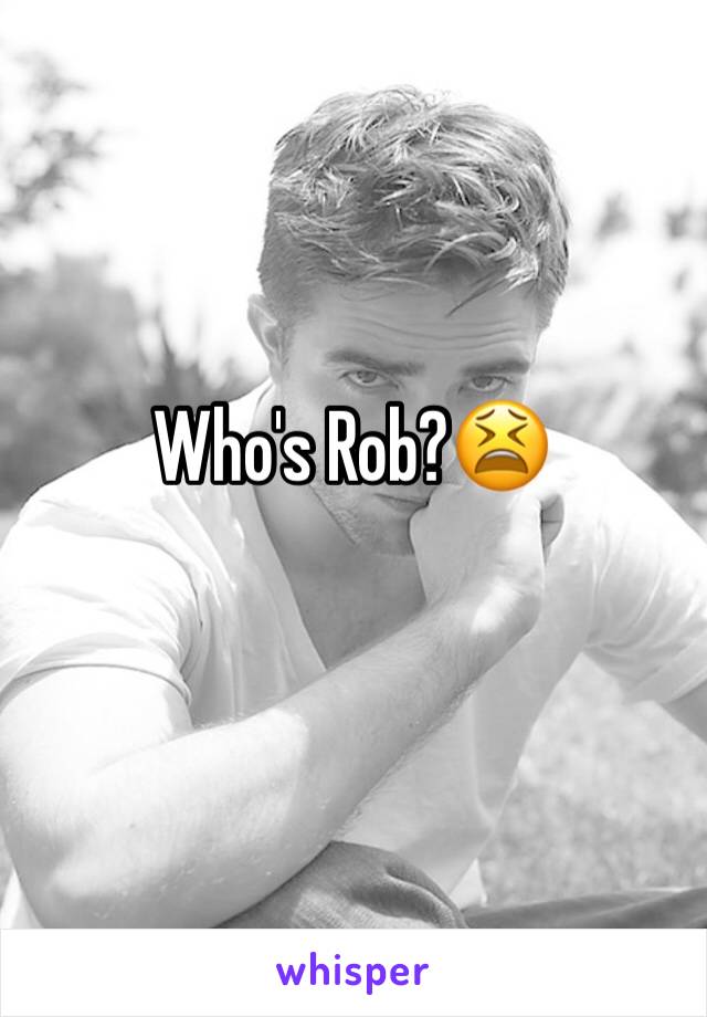 Who's Rob?😫