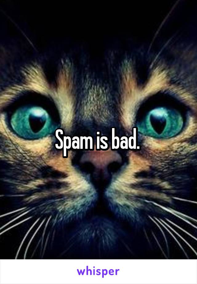 Spam is bad. 