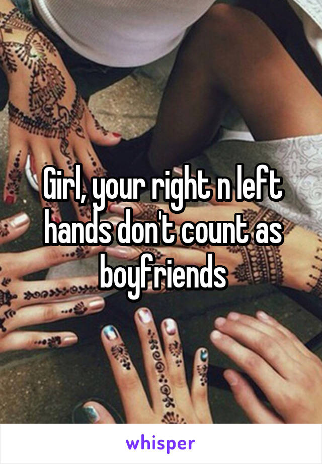 Girl, your right n left hands don't count as boyfriends