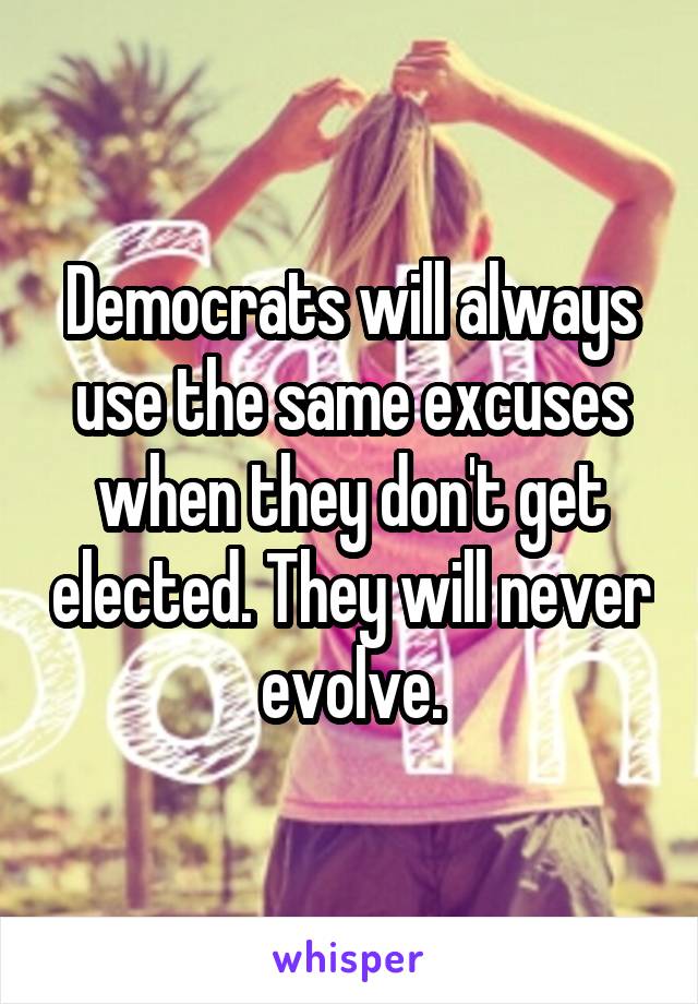 Democrats will always use the same excuses when they don't get elected. They will never evolve.