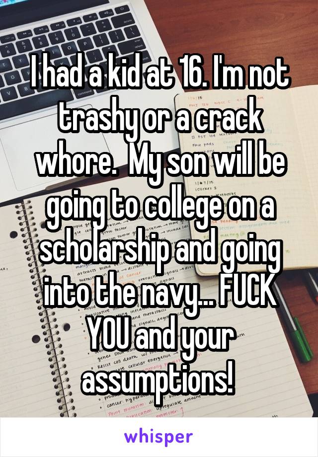 I had a kid at 16. I'm not trashy or a crack whore.  My son will be going to college on a scholarship and going into the navy... FUCK YOU and your assumptions! 