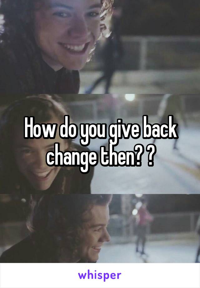 How do you give back change then? 😕