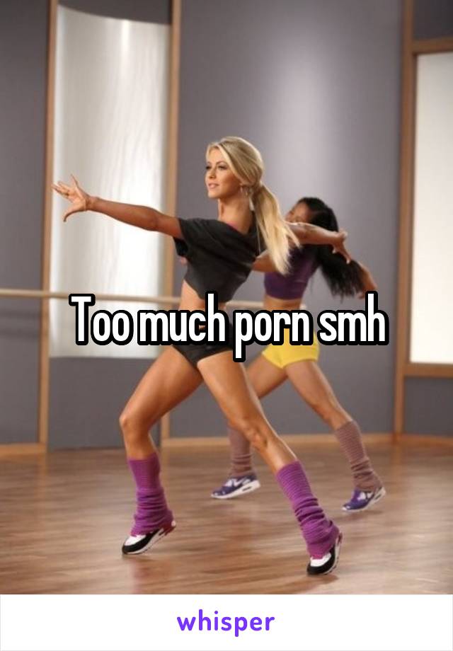 Too much porn smh