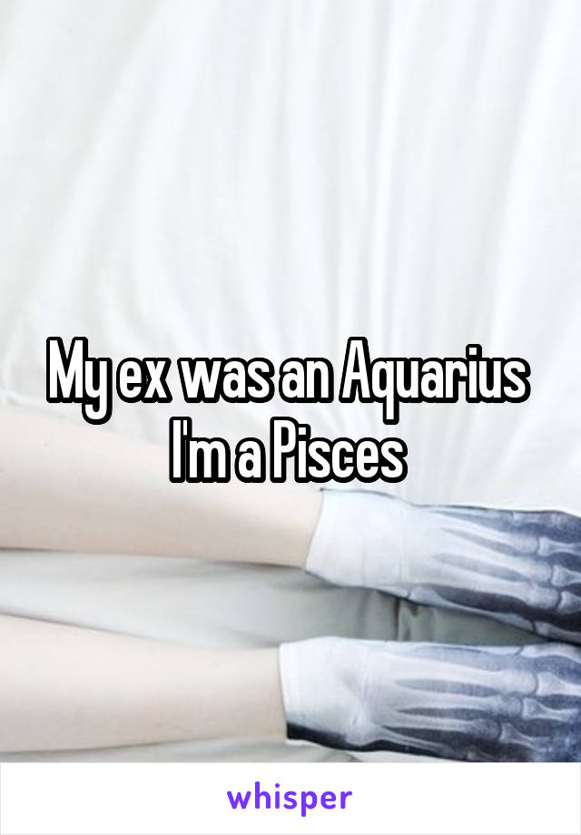 My ex was an Aquarius 
I'm a Pisces 