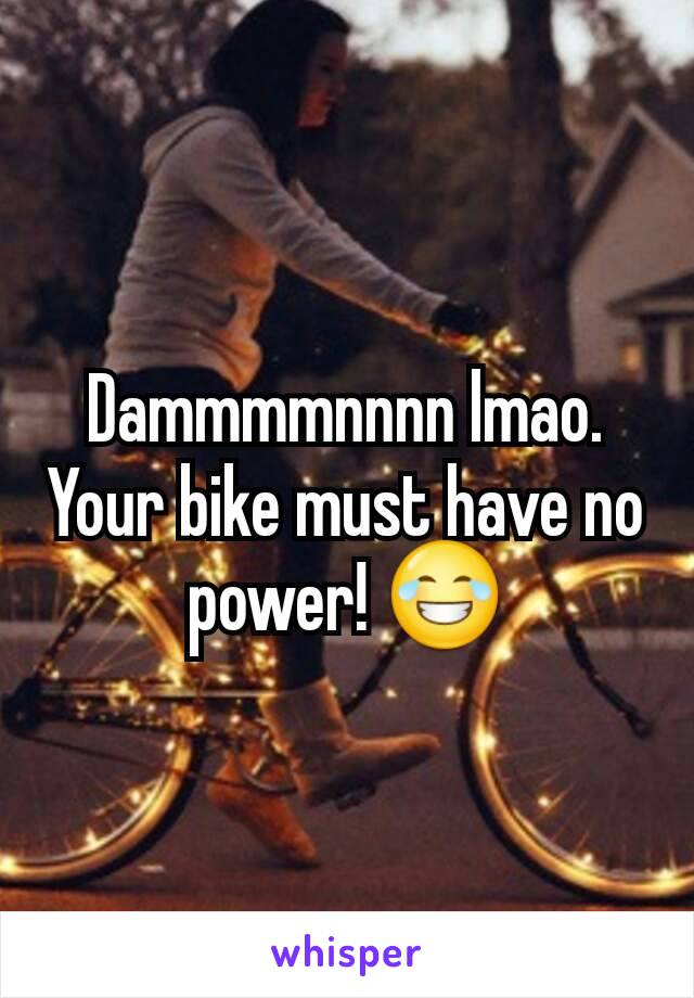 Dammmmnnnn lmao. Your bike must have no power! 😂