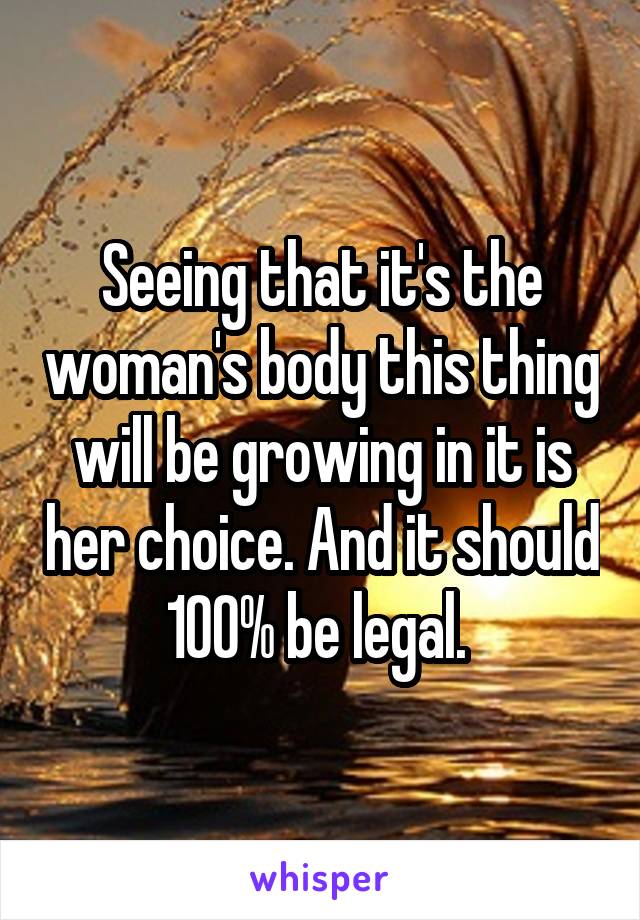 Seeing that it's the woman's body this thing will be growing in it is her choice. And it should 100% be legal. 