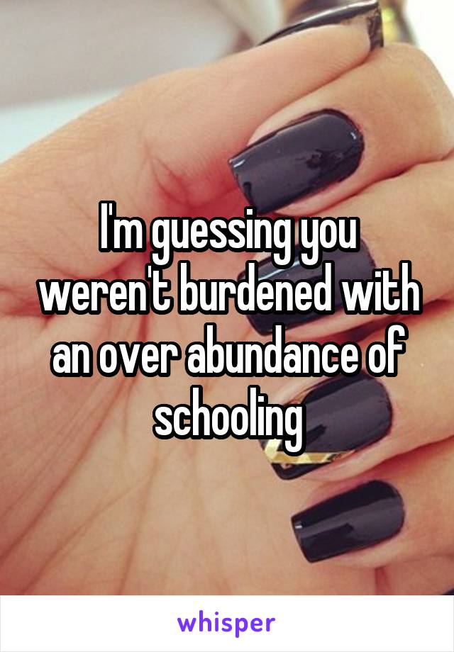 I'm guessing you weren't burdened with an over abundance of schooling