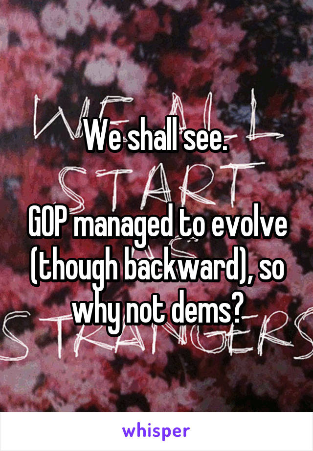 We shall see. 

GOP managed to evolve (though backward), so why not dems?