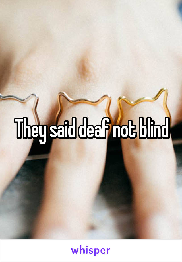 They said deaf not blind