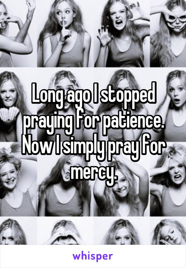 Long ago I stopped praying for patience.
Now I simply pray for mercy.