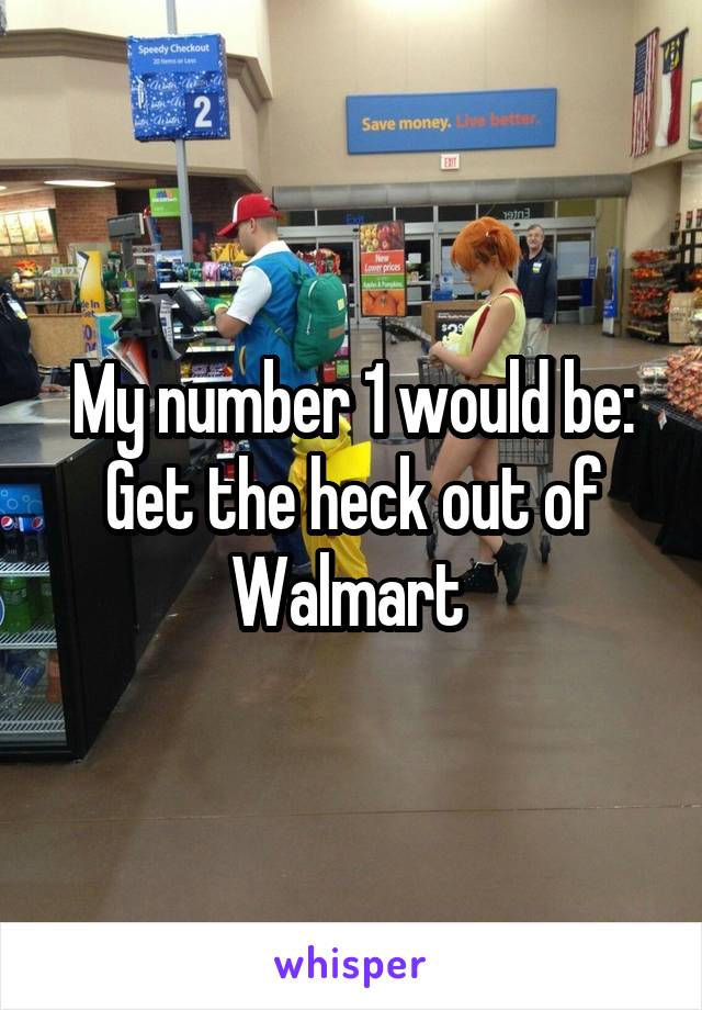My number 1 would be:
Get the heck out of Walmart 
