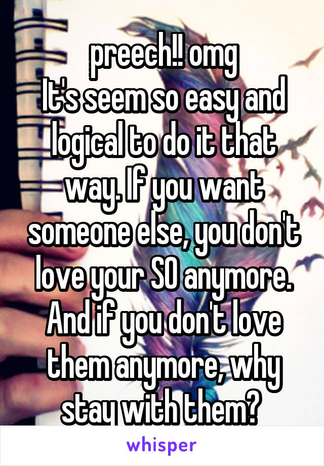 preech!! omg
It's seem so easy and logical to do it that way. If you want someone else, you don't love your SO anymore. And if you don't love them anymore, why stay with them? 