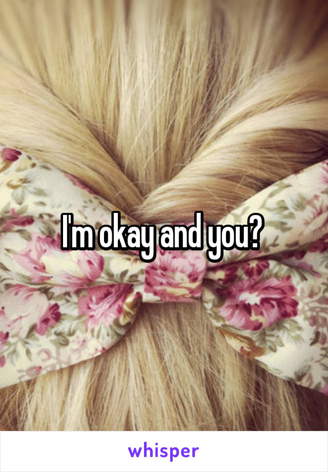 I'm okay and you? 