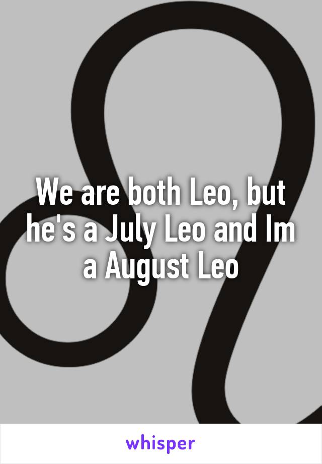We are both Leo, but he's a July Leo and Im a August Leo