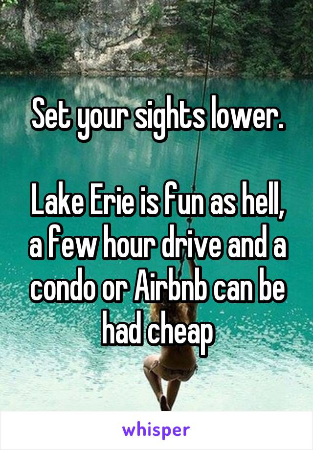 Set your sights lower.

Lake Erie is fun as hell, a few hour drive and a condo or Airbnb can be had cheap