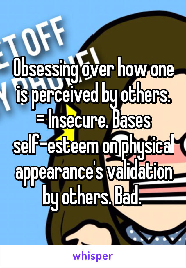 Obsessing over how one is perceived by others. = Insecure. Bases self-esteem on physical appearance's validation by others. Bad. 