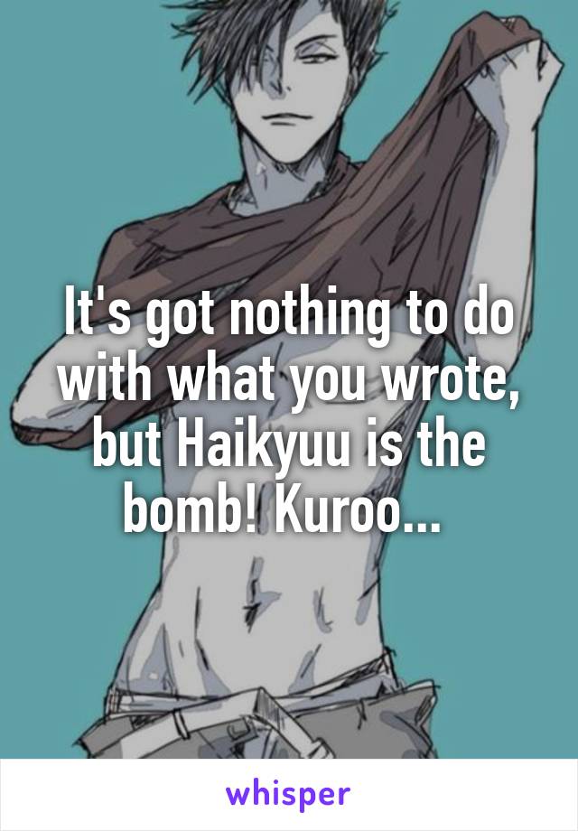 It's got nothing to do with what you wrote, but Haikyuu is the bomb! Kuroo... 