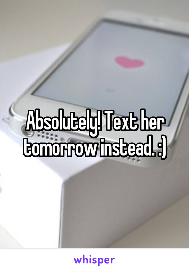 Absolutely! Text her tomorrow instead. :)