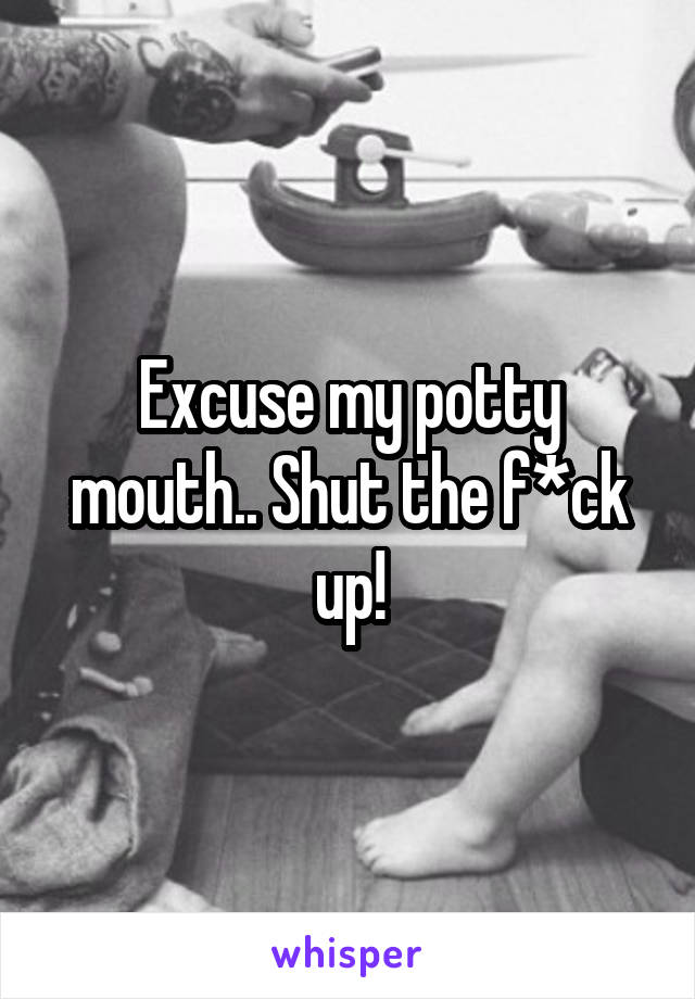 Excuse my potty mouth.. Shut the f*ck up!