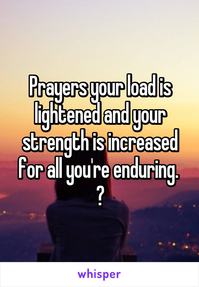 Prayers your load is lightened and your strength is increased for all you're enduring. 
💞