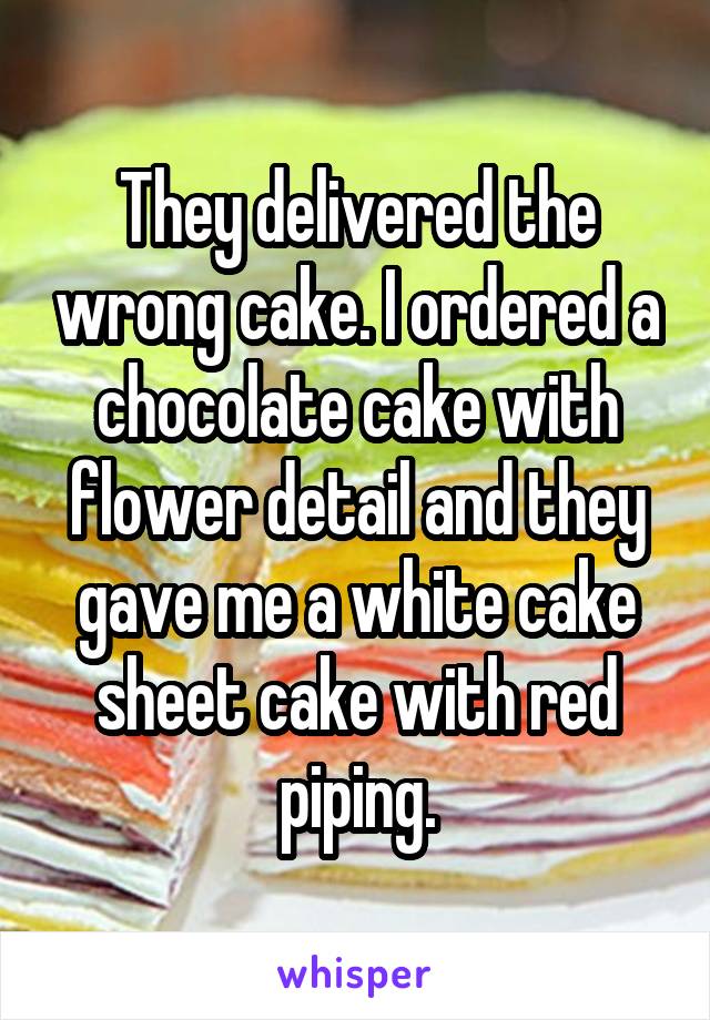 They delivered the wrong cake. I ordered a chocolate cake with flower detail and they gave me a white cake sheet cake with red piping.