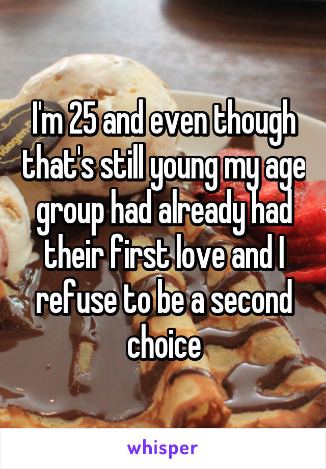 I'm 25 and even though that's still young my age group had already had their first love and I refuse to be a second choice
