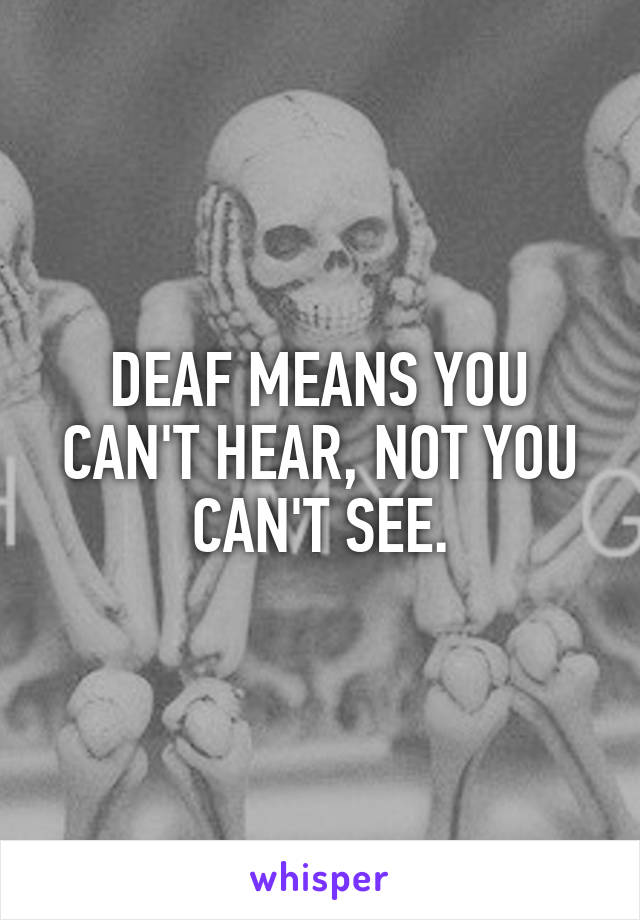 DEAF MEANS YOU CAN'T HEAR, NOT YOU CAN'T SEE.