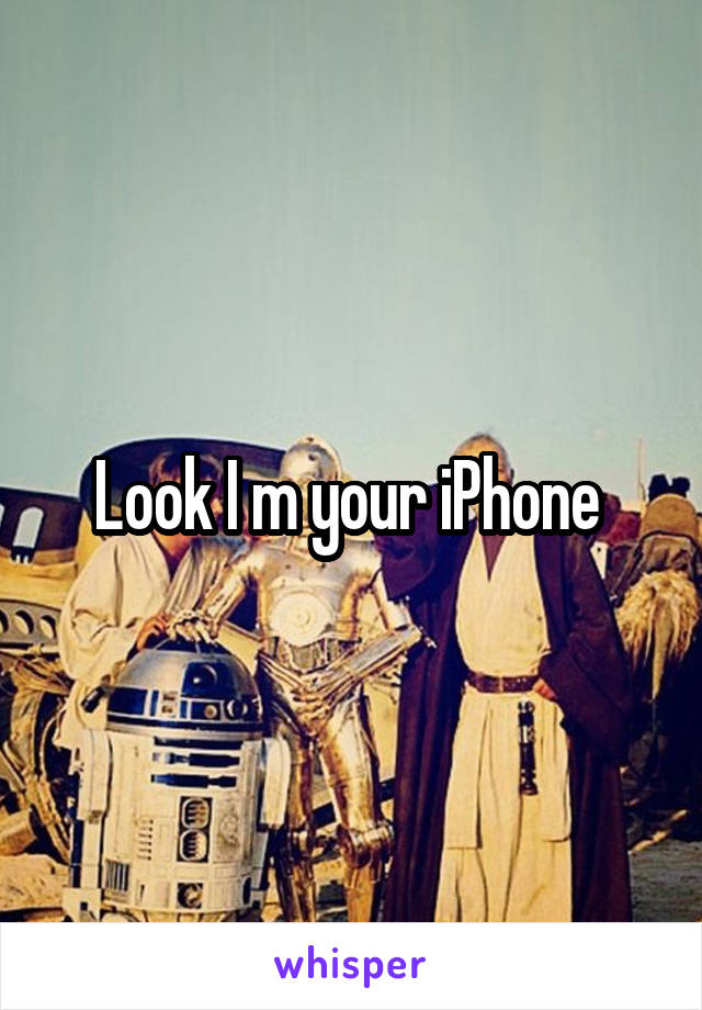 Look I m your iPhone 