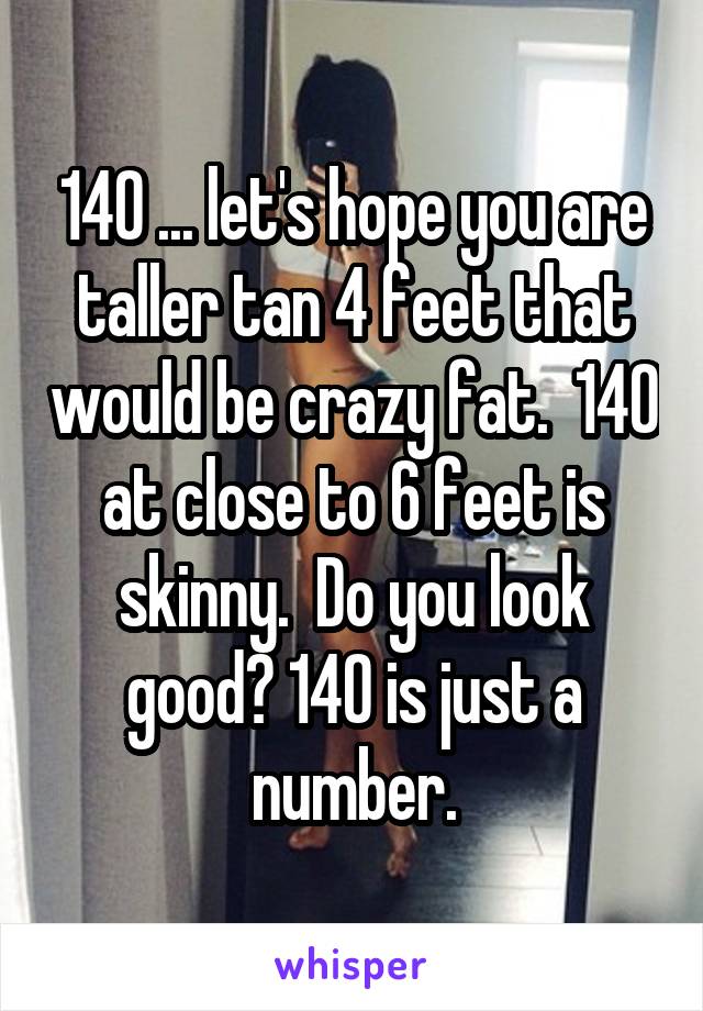 140 ... let's hope you are taller tan 4 feet that would be crazy fat.  140 at close to 6 feet is skinny.  Do you look good? 140 is just a number.