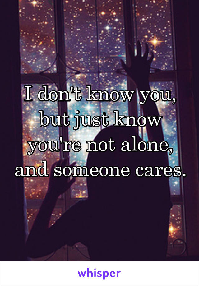 I don't know you, but just know you're not alone, and someone cares. 