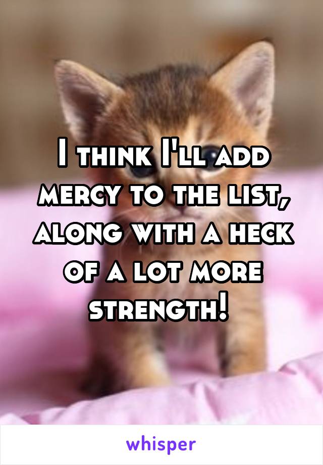 I think I'll add mercy to the list, along with a heck of a lot more strength! 