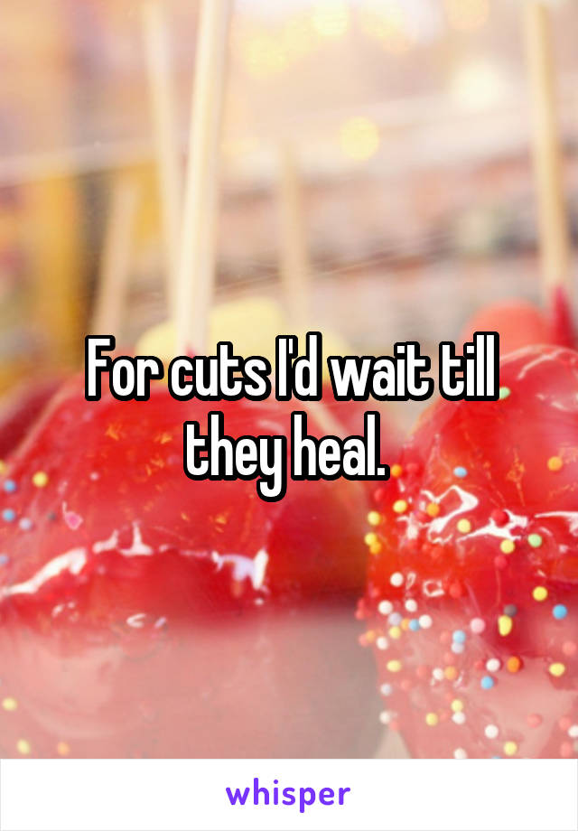 For cuts I'd wait till they heal. 