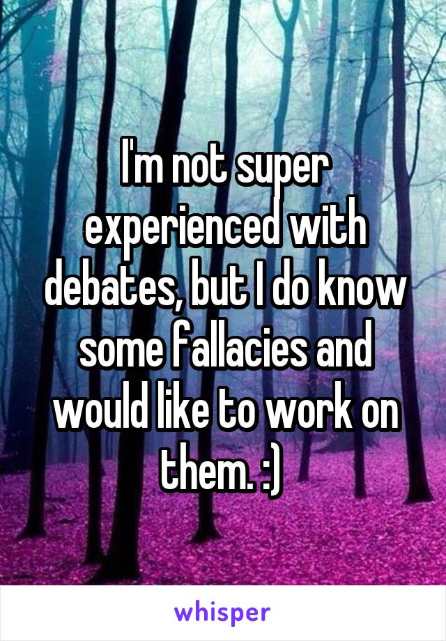 I'm not super experienced with debates, but I do know some fallacies and would like to work on them. :) 