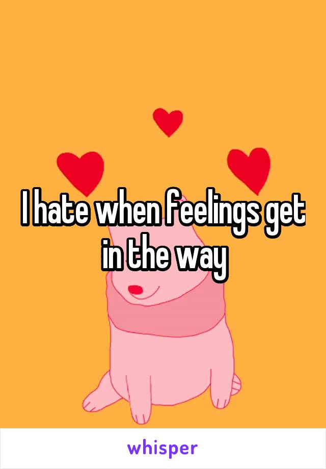 I hate when feelings get in the way