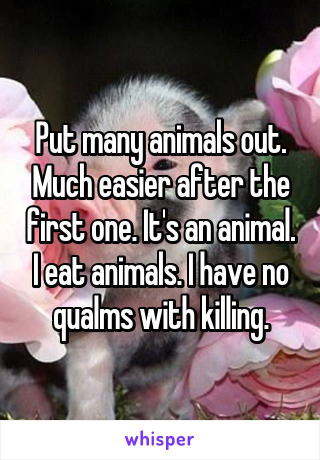 Put many animals out. Much easier after the first one. It's an animal. I eat animals. I have no qualms with killing.