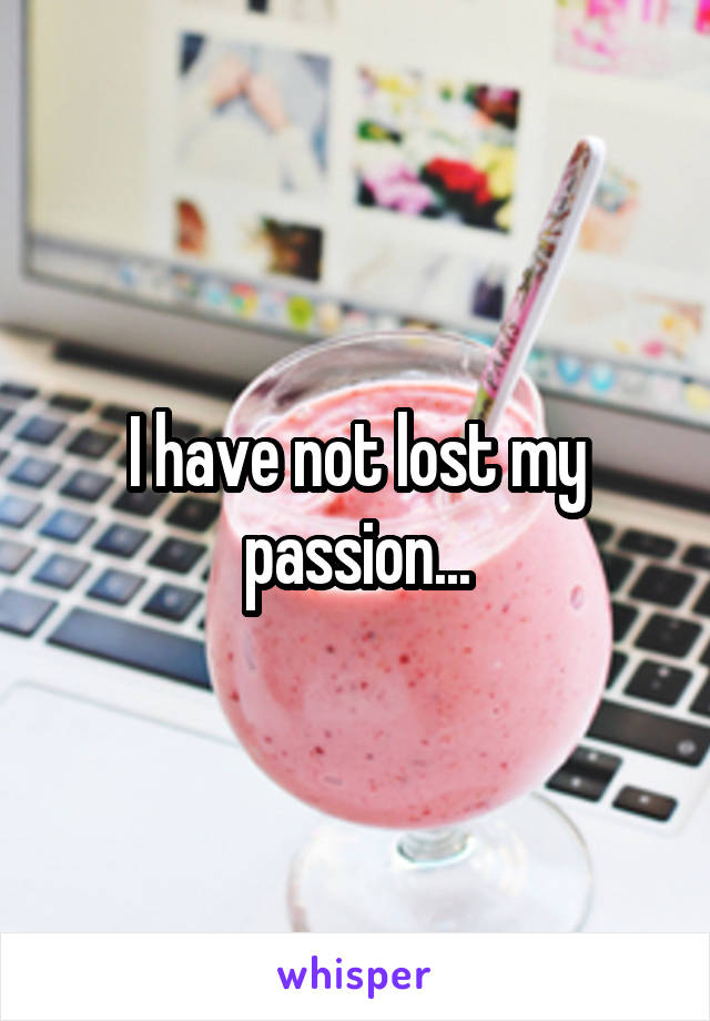 I have not lost my passion...
